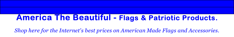 America The Beautiful - Flags & Patriotic Products. 

Shop here for the Internet's best prices on American Made Flags and Accessories. 
